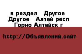  в раздел : Другое » Другое . Алтай респ.,Горно-Алтайск г.